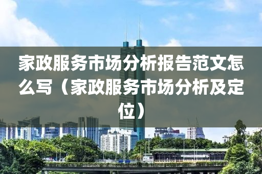 家政服务市场分析报告范文怎么写（家政服务市场分析及定位）