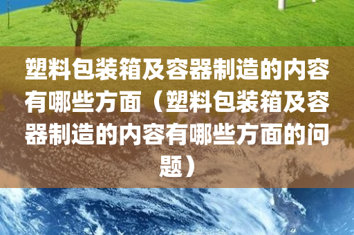 塑料包装箱及容器制造的内容有哪些方面（塑料包装箱及容器制造的内容有哪些方面的问题）