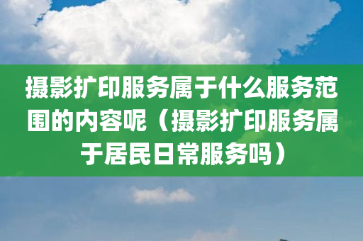 摄影扩印服务属于什么服务范围的内容呢（摄影扩印服务属于居民日常服务吗）