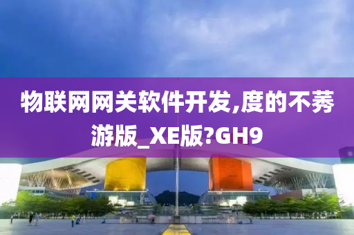 物联网网关软件开发,度的不莠游版_XE版?GH9