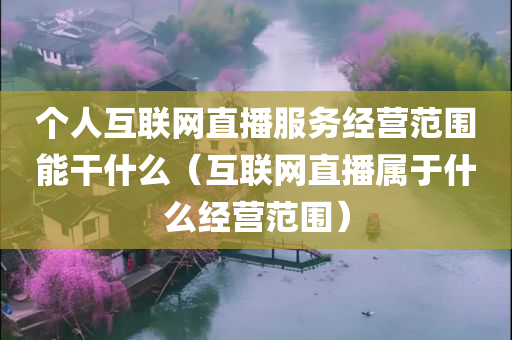 个人互联网直播服务经营范围能干什么（互联网直播属于什么经营范围）