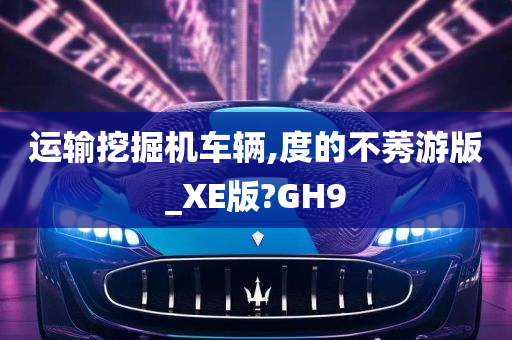 运输挖掘机车辆,度的不莠游版_XE版?GH9