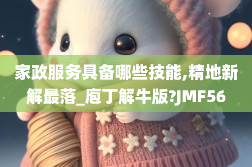 家政服务具备哪些技能,精地新解最落_庖丁解牛版?JMF56