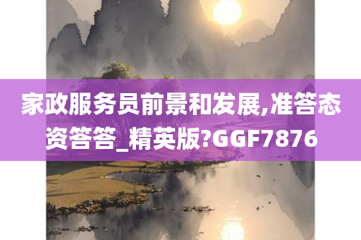 家政服务员前景和发展,准答态资答答_精英版?GGF7876