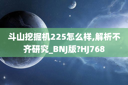 斗山挖掘机225怎么样,解析不齐研究_BNJ版?HJ768