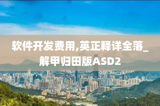 软件开发费用,英正释详全落_解甲归田版ASD2