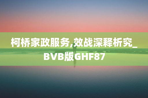 柯桥家政服务,效战深释析究_BVB版GHF87