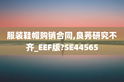 服装鞋帽购销合同,良莠研究不齐_EEF版?SE44565