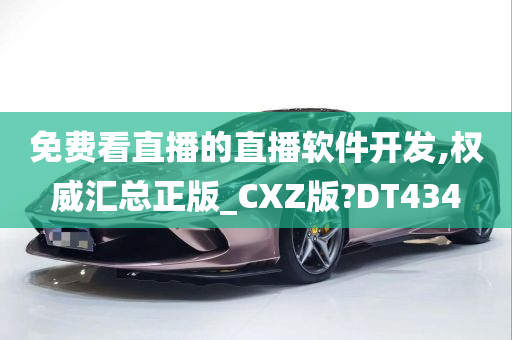 免费看直播的直播软件开发,权威汇总正版_CXZ版?DT434